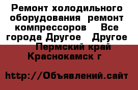 Ремонт холодильного оборудования, ремонт компрессоров. - Все города Другое » Другое   . Пермский край,Краснокамск г.